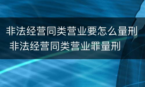 非法经营同类营业要怎么量刑 非法经营同类营业罪量刑