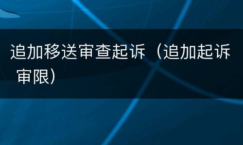 追加移送审查起诉（追加起诉 审限）