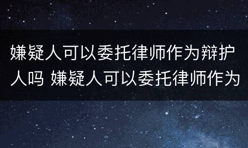嫌疑人可以委托律师作为辩护人吗 嫌疑人可以委托律师作为辩护人吗法律规定