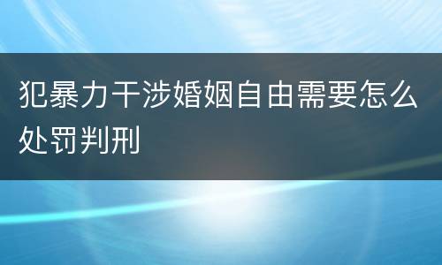 犯暴力干涉婚姻自由需要怎么处罚判刑