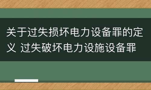 关于过失损坏电力设备罪的定义 过失破坏电力设施设备罪