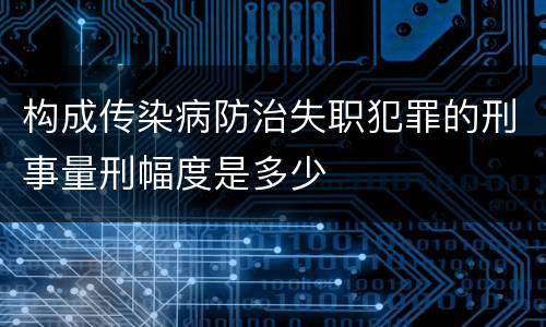 构成传染病防治失职犯罪的刑事量刑幅度是多少