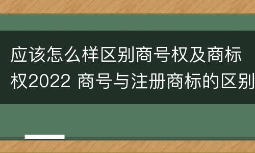 应该怎么样区别商号权及商标权2022 商号与注册商标的区别
