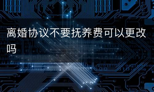 离婚协议不要抚养费可以更改吗