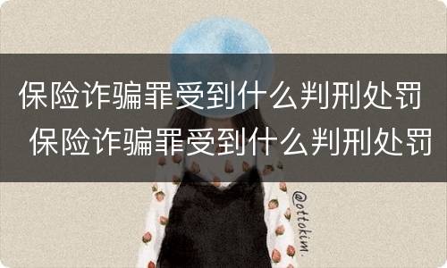 保险诈骗罪受到什么判刑处罚 保险诈骗罪受到什么判刑处罚的