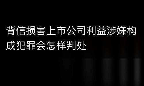 背信损害上市公司利益涉嫌构成犯罪会怎样判处