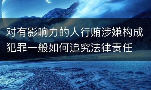 对有影响力的人行贿涉嫌构成犯罪一般如何追究法律责任