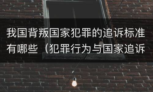 我国背叛国家犯罪的追诉标准有哪些（犯罪行为与国家追诉行为的先后）