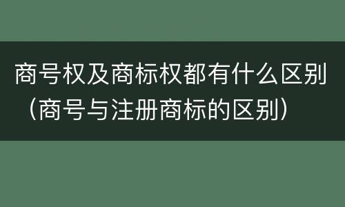 商号权及商标权都有什么区别（商号与注册商标的区别）