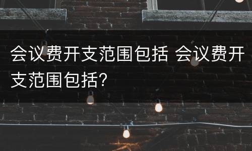 会议费开支范围包括 会议费开支范围包括?