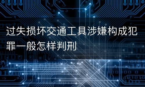 过失损坏交通工具涉嫌构成犯罪一般怎样判刑