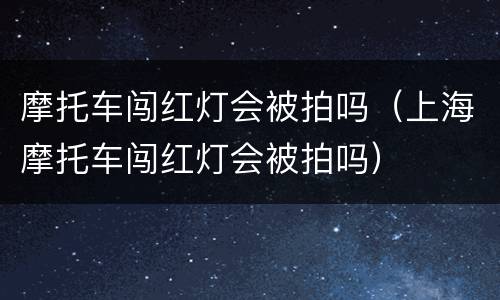 摩托车闯红灯会被拍吗（上海摩托车闯红灯会被拍吗）