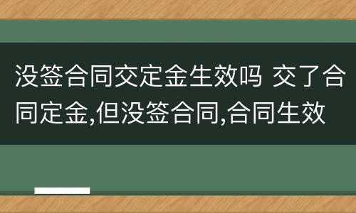 没签合同交定金生效吗 交了合同定金,但没签合同,合同生效吗