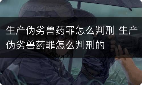 生产伪劣兽药罪怎么判刑 生产伪劣兽药罪怎么判刑的