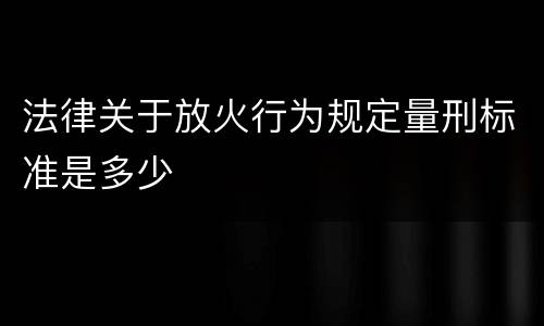 法律关于放火行为规定量刑标准是多少