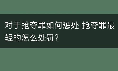 对于抢夺罪如何惩处 抢夺罪最轻的怎么处罚?