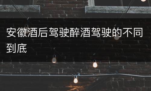 安徽酒后驾驶醉酒驾驶的不同到底