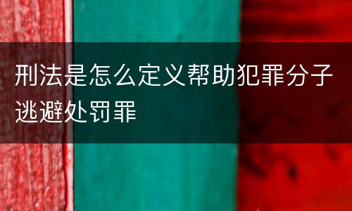 刑法是怎么定义帮助犯罪分子逃避处罚罪
