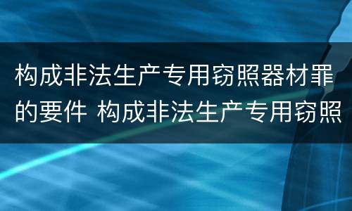 构成非法生产专用窃照器材罪的要件 构成非法生产专用窃照器材罪的要件包括