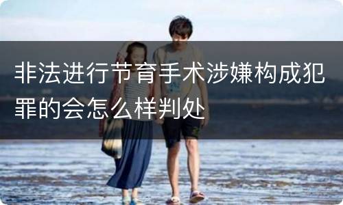 非法进行节育手术涉嫌构成犯罪的会怎么样判处