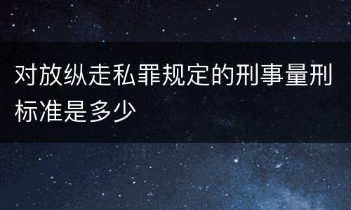 对放纵走私罪规定的刑事量刑标准是多少