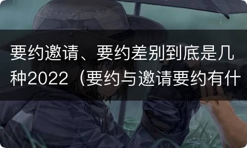 要约邀请、要约差别到底是几种2022（要约与邀请要约有什么区别）