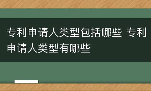 专利申请人类型包括哪些 专利申请人类型有哪些