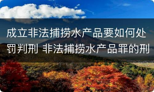 成立非法捕捞水产品要如何处罚判刑 非法捕捞水产品罪的刑法处罚