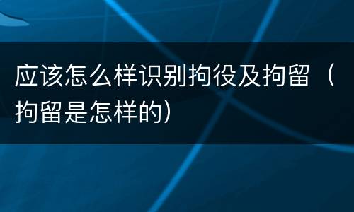 应该怎么样识别拘役及拘留（拘留是怎样的）