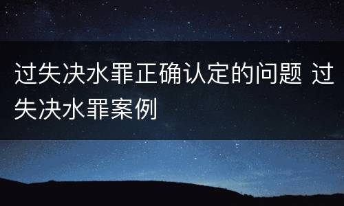 过失决水罪正确认定的问题 过失决水罪案例