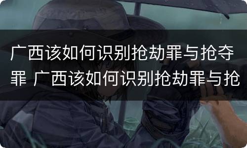 广西该如何识别抢劫罪与抢夺罪 广西该如何识别抢劫罪与抢夺罪