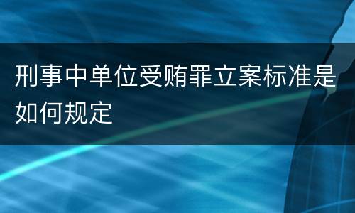 刑事中单位受贿罪立案标准是如何规定