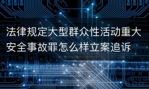 法律规定大型群众性活动重大安全事故罪怎么样立案追诉