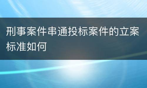 刑事案件串通投标案件的立案标准如何