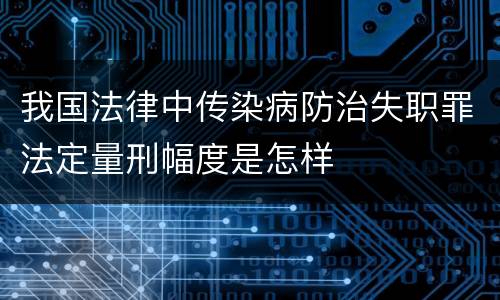我国法律中传染病防治失职罪法定量刑幅度是怎样