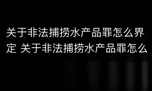 关于非法捕捞水产品罪怎么界定 关于非法捕捞水产品罪怎么界定的