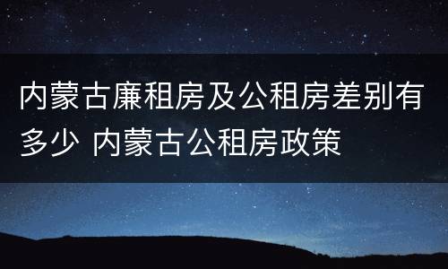 内蒙古廉租房及公租房差别有多少 内蒙古公租房政策