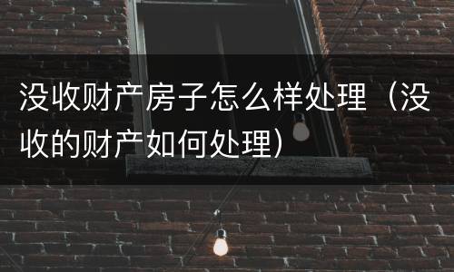 没收财产房子怎么样处理（没收的财产如何处理）