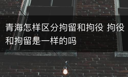 青海怎样区分拘留和拘役 拘役和拘留是一样的吗