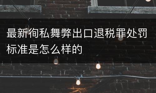 最新徇私舞弊出口退税罪处罚标准是怎么样的