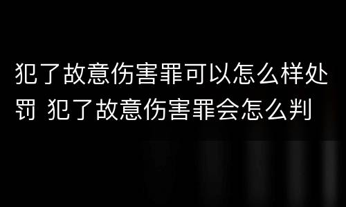 犯了故意伤害罪可以怎么样处罚 犯了故意伤害罪会怎么判
