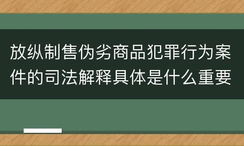 放纵制售伪劣商品犯罪行为案件的司法解释具体是什么重要内容