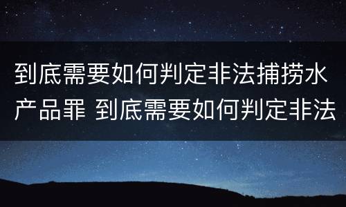 到底需要如何判定非法捕捞水产品罪 到底需要如何判定非法捕捞水产品罪名