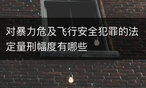 对暴力危及飞行安全犯罪的法定量刑幅度有哪些