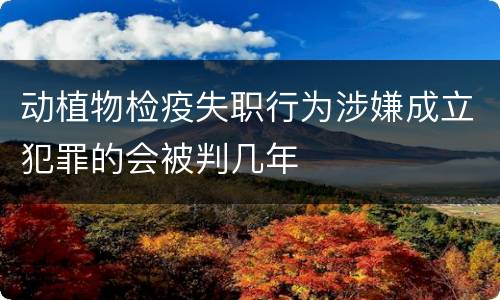 动植物检疫失职行为涉嫌成立犯罪的会被判几年