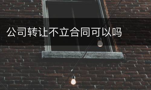 公司转让不立合同可以吗