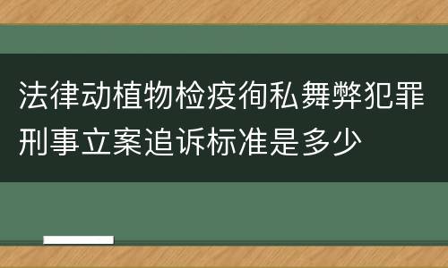 法律动植物检疫徇私舞弊犯罪刑事立案追诉标准是多少