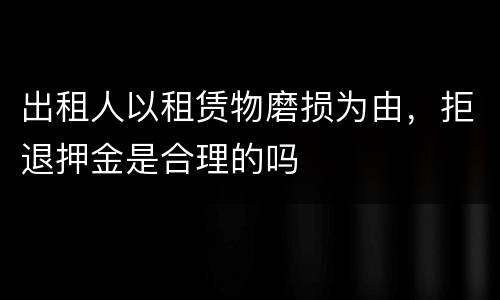 出租人以租赁物磨损为由，拒退押金是合理的吗