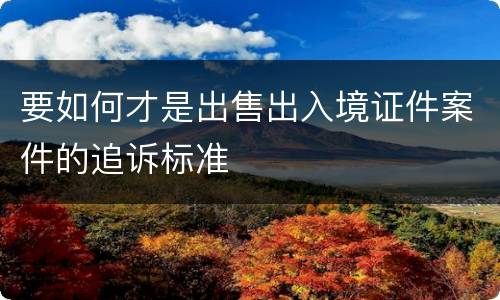 要如何才是出售出入境证件案件的追诉标准