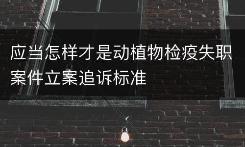 应当怎样才是动植物检疫失职案件立案追诉标准